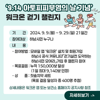 ‘9.14 아토피피부염의 날 기념’ 워크온 걷기 챌린지
○ 기    간 : 2024. 9. 9.(월) ~ 9. 29.(일) 21일간
○ 참여대상 : 하남시민 누구나
○ 내    용
  - 참여방법 : 모바일 앱 ‘워크온’ 설치 및 회원가입
                하남시 공식 커뮤니티「걷기실천 도약하는 하남시민 모여라」가입 후
                챌린지 참여
  - 목표걸음 : 누적 150,000보 달성(1일 최대 9,140보 인정) 
  - 상    품 : 칫솔치약 세트(목표 걸음 달성자 중 400명 추첨)
○ 상세내용은 워크온 앱 또는 보건소 홈페이지 공지사항 참조